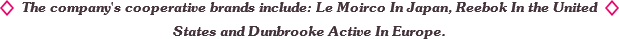 The company's cooperative brands include: Le Moirco In Japan, Reebok In the United States and Dunbrooke Active In Europe.